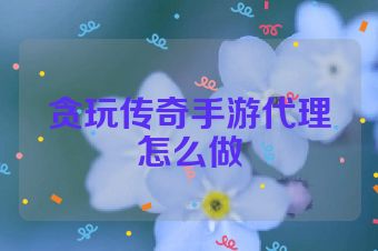 贪玩传奇手游代理怎么做