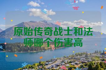 原始传奇战士和法师哪个伤害高