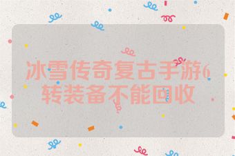 冰雪传奇复古手游6转装备不能回收