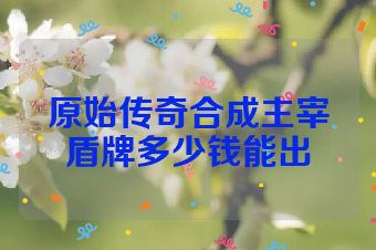 原始传奇合成主宰盾牌多少钱能出