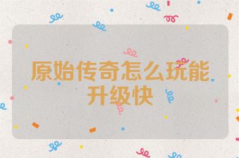 原始传奇怎么玩能升级快