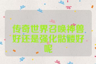 传奇世界召唤神兽好还是强化骷髅好呢