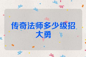 传奇法师多少级招大勇
