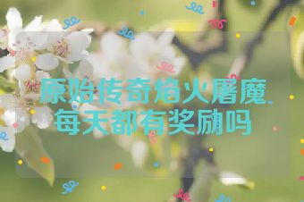 原始传奇焰火屠魔每天都有奖励吗