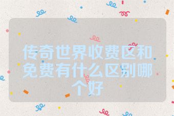 传奇世界收费区和免费有什么区别哪个好