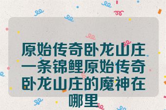 原始传奇卧龙山庄一条锦鲤原始传奇卧龙山庄的魔神在哪里