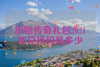 原始传奇礼包2021年兑换码是多少