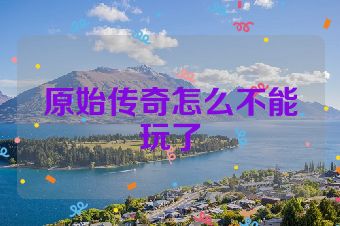 原始传奇怎么不能玩了
