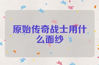 原始传奇战士用什么面纱