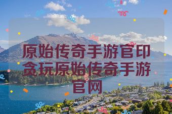 原始传奇手游官印贪玩原始传奇手游官网