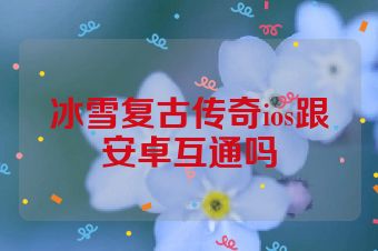 冰雪复古传奇ios跟安卓互通吗