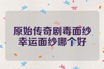 原始传奇剧毒面纱幸运面纱哪个好
