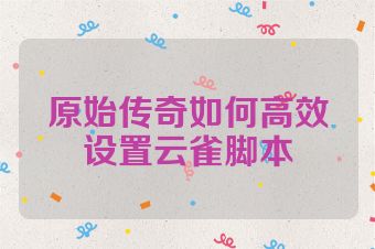原始传奇如何高效设置云雀脚本