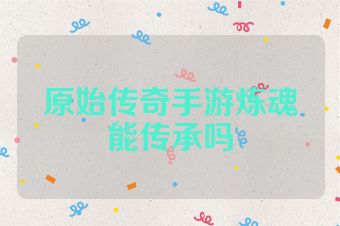 原始传奇手游炼魂能传承吗