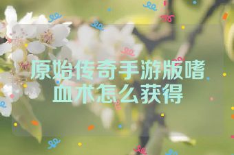 原始传奇手游版嗜血术怎么获得