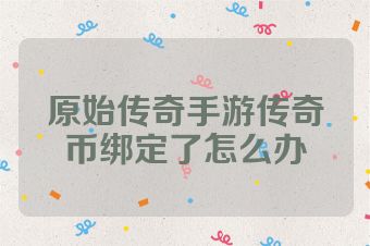 原始传奇手游传奇币绑定了怎么办