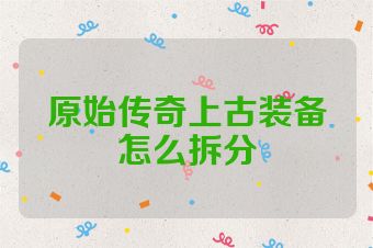 原始传奇上古装备怎么拆分