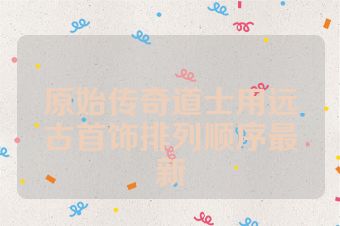 原始传奇道士用远古首饰排列顺序最新