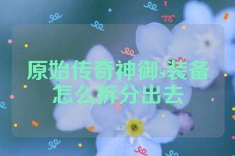 原始传奇神御s装备怎么拆分出去
