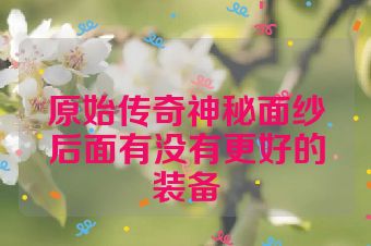 原始传奇神秘面纱后面有没有更好的装备