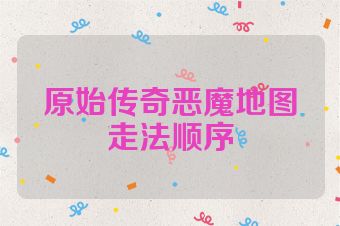原始传奇恶魔地图走法顺序