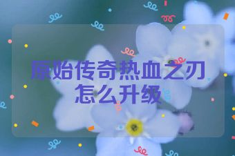 原始传奇热血之刃怎么升级