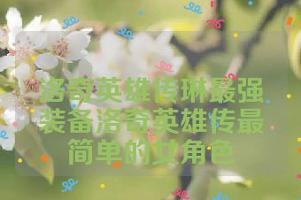 洛奇英雄传琳最强装备洛奇英雄传最简单的女角色