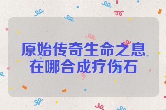 原始传奇生命之息在哪合成疗伤石