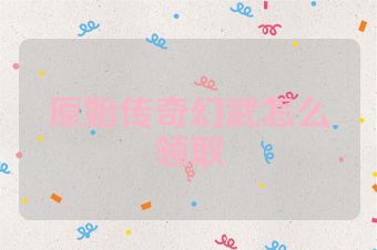 原始传奇幻武怎么领取