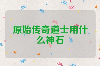 原始传奇道士用什么神石