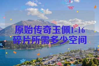 原始传奇玉佩1-16碎片所需多少空间