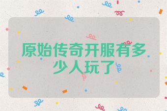 原始传奇开服有多少人玩了