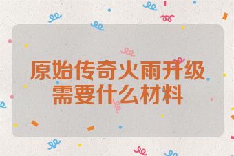 原始传奇火雨升级需要什么材料