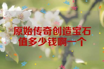 原始传奇创造宝石值多少钱啊一个