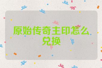 原始传奇主印怎么兑换