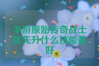 手游原始传奇战士优先升什么技能最好