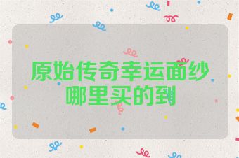 原始传奇幸运面纱哪里买的到