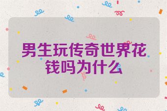 男生玩传奇世界花钱吗为什么