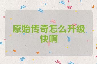 原始传奇怎么升级快啊