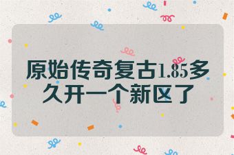 原始传奇复古1.85多久开一个新区了