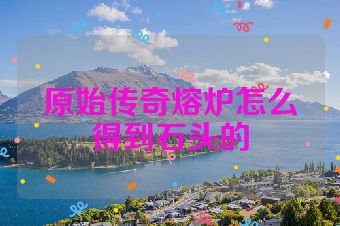 原始传奇熔炉怎么得到石头的