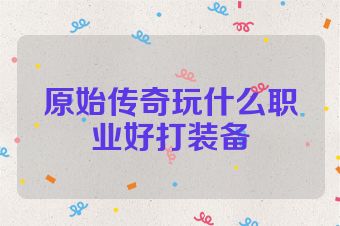 原始传奇玩什么职业好打装备