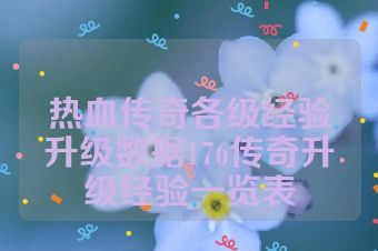 热血传奇各级经验升级数据176传奇升级经验一览表