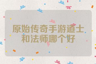 原始传奇手游道士和法师哪个好