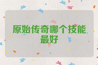 原始传奇哪个技能最好