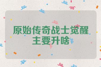 原始传奇战士觉醒主要升啥