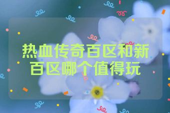 热血传奇百区和新百区哪个值得玩