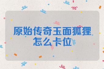 原始传奇玉面狐狸怎么卡位