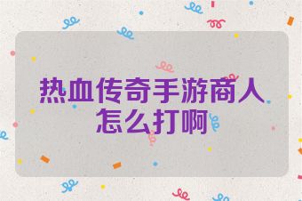 热血传奇手游商人怎么打啊