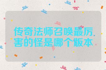 传奇法师召唤最厉害的怪是哪个版本